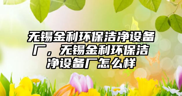 無錫金利環(huán)保潔凈設(shè)備廠，無錫金利環(huán)保潔凈設(shè)備廠怎么樣