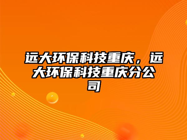 遠(yuǎn)大環(huán)保科技重慶，遠(yuǎn)大環(huán)?？萍贾貞c分公司