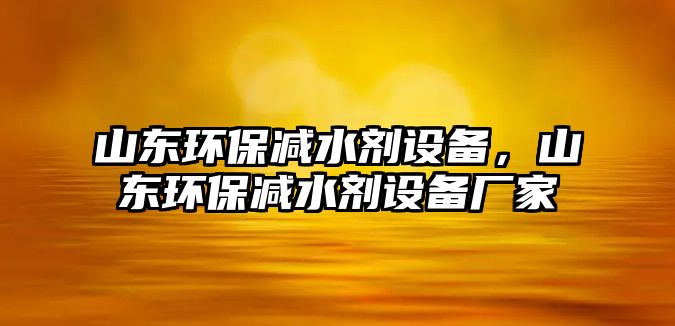 山東環(huán)保減水劑設(shè)備，山東環(huán)保減水劑設(shè)備廠家