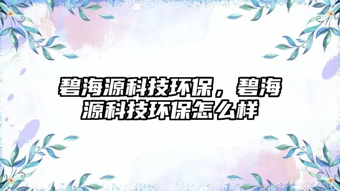 碧海源科技環(huán)保，碧海源科技環(huán)保怎么樣