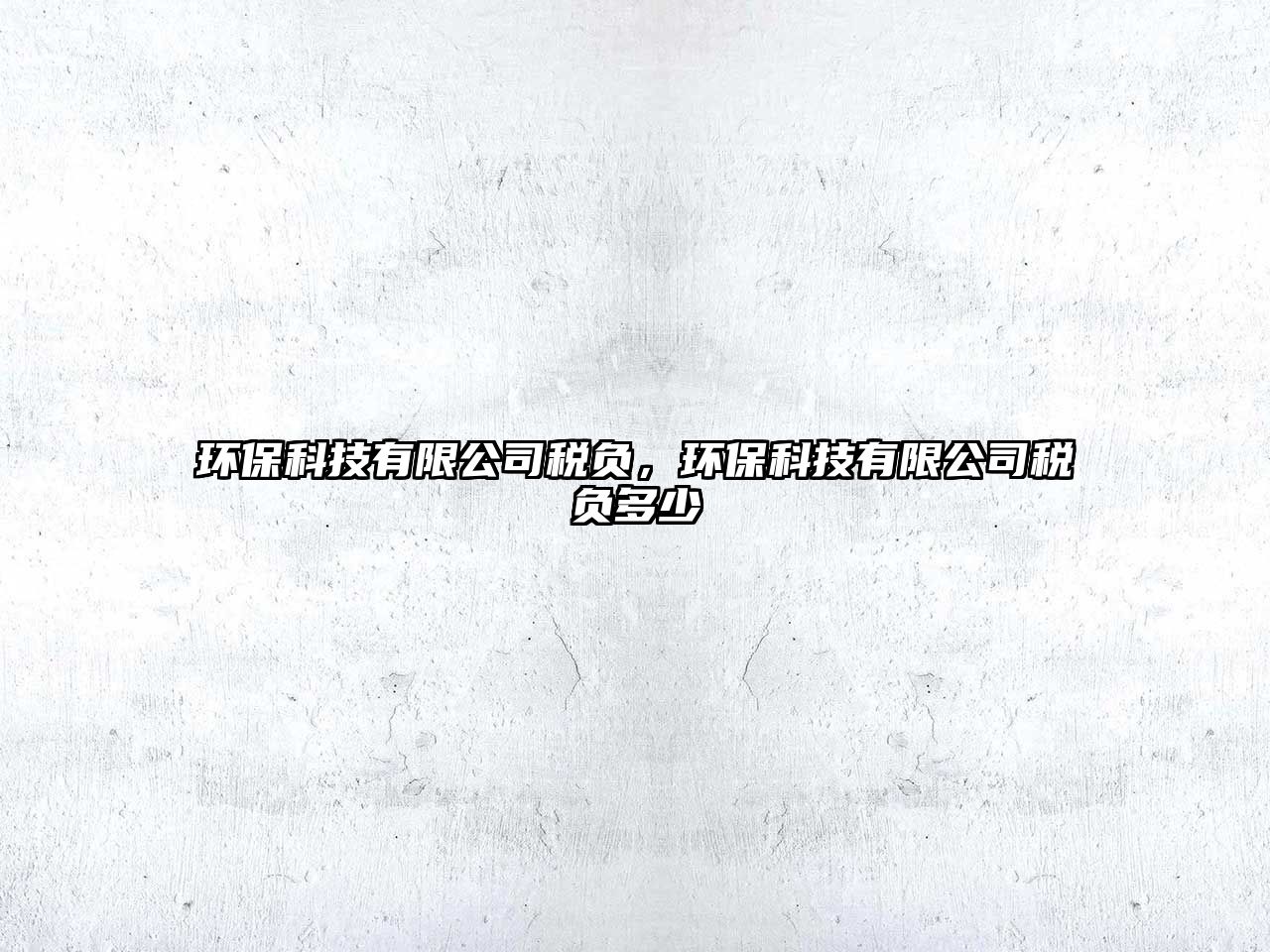 環(huán)保科技有限公司稅負(fù)，環(huán)保科技有限公司稅負(fù)多少