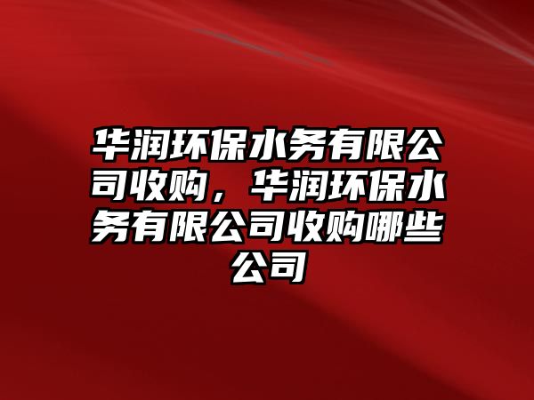 華潤(rùn)環(huán)保水務(wù)有限公司收購(gòu)，華潤(rùn)環(huán)保水務(wù)有限公司收購(gòu)哪些公司