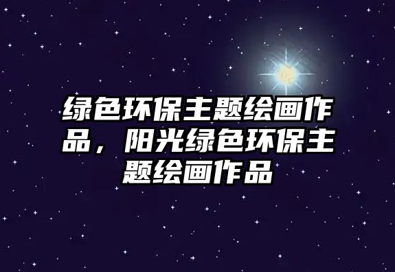 綠色環(huán)保主題繪畫(huà)作品，陽(yáng)光綠色環(huán)保主題繪畫(huà)作品