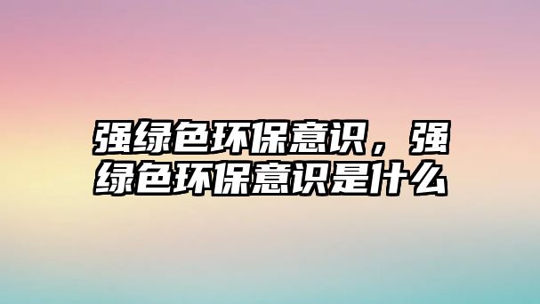 強綠色環(huán)保意識，強綠色環(huán)保意識是什么
