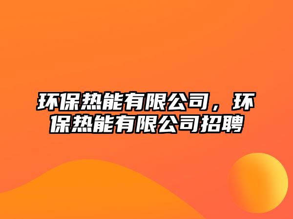 環(huán)保熱能有限公司，環(huán)保熱能有限公司招聘