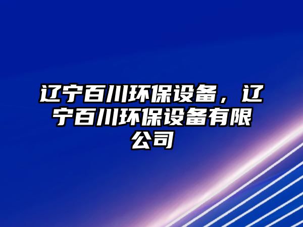 遼寧百川環(huán)保設備，遼寧百川環(huán)保設備有限公司