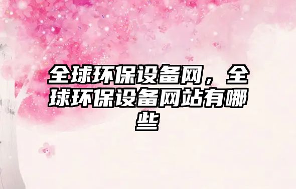 全球環(huán)保設(shè)備網(wǎng)，全球環(huán)保設(shè)備網(wǎng)站有哪些