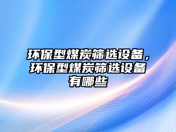 環(huán)保型煤炭篩選設(shè)備，環(huán)保型煤炭篩選設(shè)備有哪些