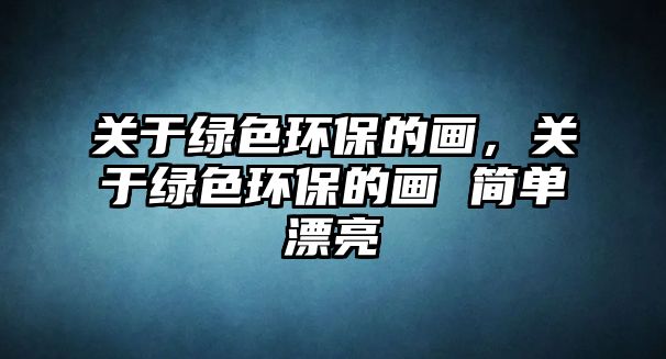 關(guān)于綠色環(huán)保的畫，關(guān)于綠色環(huán)保的畫 簡單漂亮