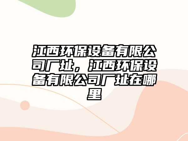 江西環(huán)保設(shè)備有限公司廠址，江西環(huán)保設(shè)備有限公司廠址在哪里