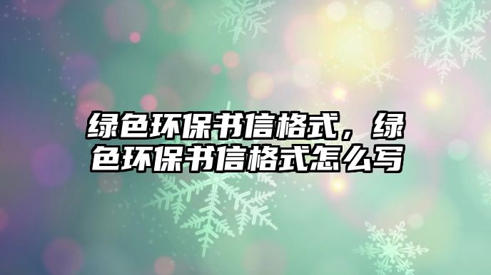 綠色環(huán)保書信格式，綠色環(huán)保書信格式怎么寫
