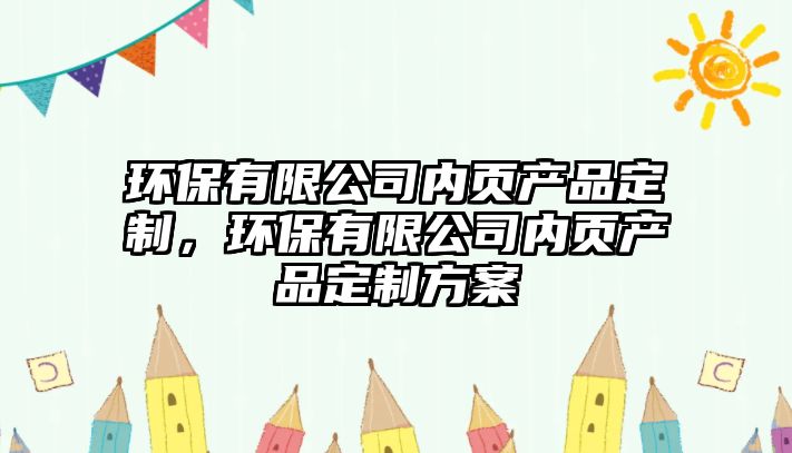環(huán)保有限公司內(nèi)頁產(chǎn)品定制，環(huán)保有限公司內(nèi)頁產(chǎn)品定制方案