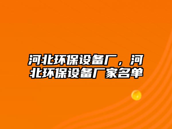 河北環(huán)保設(shè)備廠，河北環(huán)保設(shè)備廠家名單