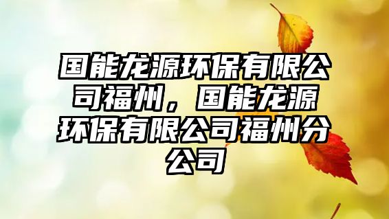 國能龍?jiān)喘h(huán)保有限公司福州，國能龍?jiān)喘h(huán)保有限公司福州分公司