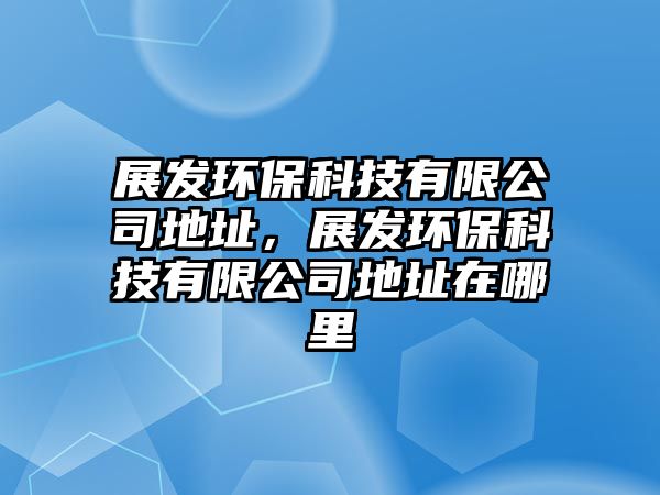 展發(fā)環(huán)?？萍加邢薰镜刂?，展發(fā)環(huán)保科技有限公司地址在哪里