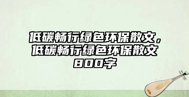 低碳暢行綠色環(huán)保散文，低碳暢行綠色環(huán)保散文800字