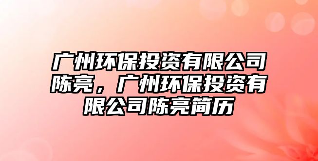 廣州環(huán)保投資有限公司陳亮，廣州環(huán)保投資有限公司陳亮簡歷