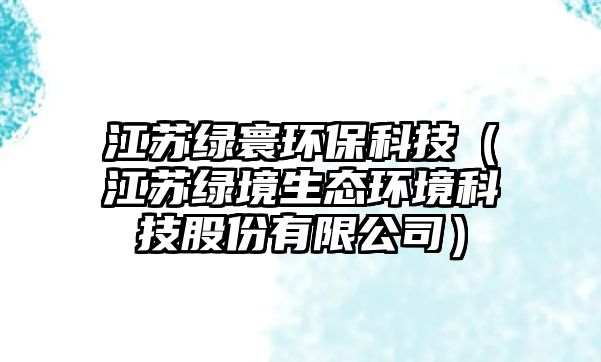 江蘇綠寰環(huán)?？萍迹ńK綠境生態(tài)環(huán)境科技股份有限公司）