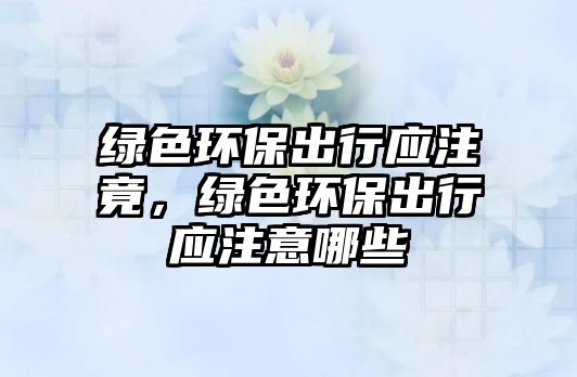 綠色環(huán)保出行應(yīng)注竟，綠色環(huán)保出行應(yīng)注意哪些
