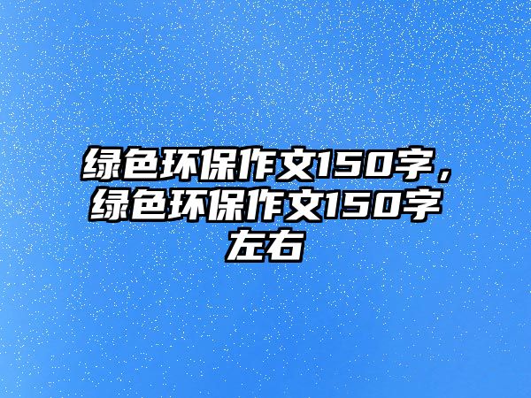 綠色環(huán)保作文150字，綠色環(huán)保作文150字左右