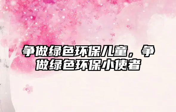 爭做綠色環(huán)保兒童，爭做綠色環(huán)保小使者