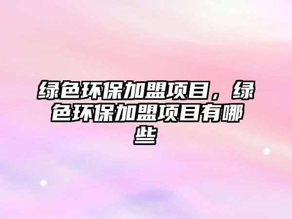 綠色環(huán)保加盟項目，綠色環(huán)保加盟項目有哪些