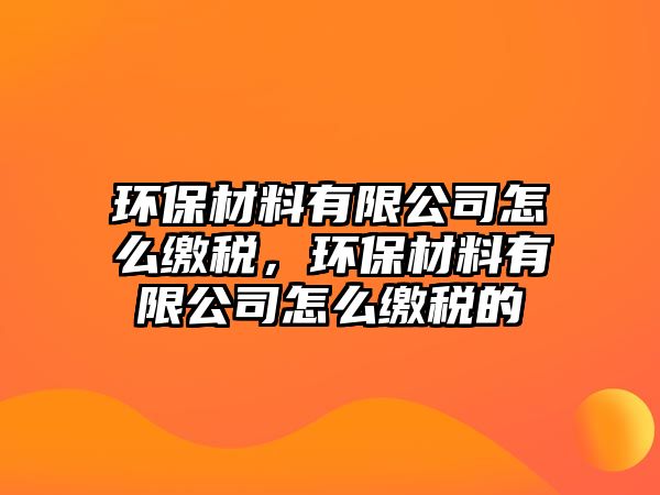 環(huán)保材料有限公司怎么繳稅，環(huán)保材料有限公司怎么繳稅的