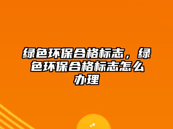 綠色環(huán)保合格標志，綠色環(huán)保合格標志怎么辦理