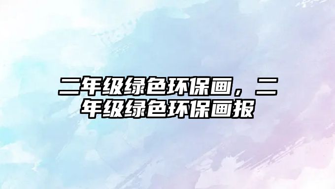 二年級(jí)綠色環(huán)保畫，二年級(jí)綠色環(huán)保畫報(bào)