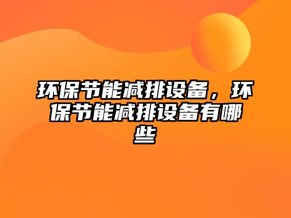 環(huán)保節(jié)能減排設(shè)備，環(huán)保節(jié)能減排設(shè)備有哪些