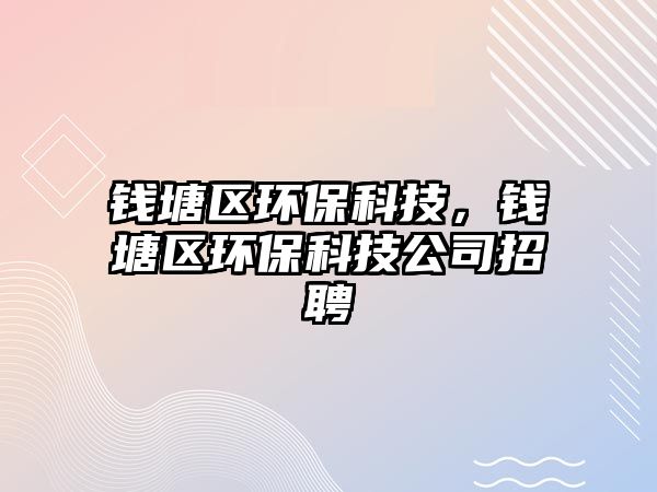 錢塘區(qū)環(huán)?？萍?，錢塘區(qū)環(huán)保科技公司招聘