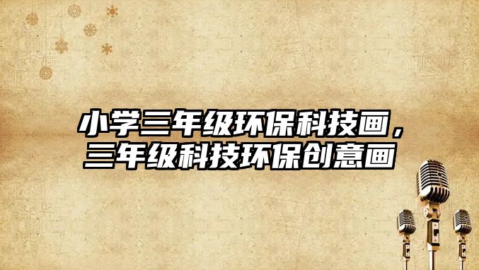 小學(xué)三年級環(huán)?？萍籍嫞昙壙萍辑h(huán)保創(chuàng)意畫