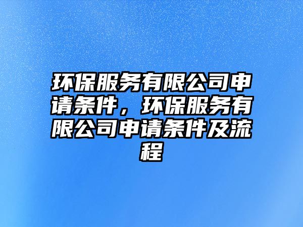 環(huán)保服務(wù)有限公司申請(qǐng)條件，環(huán)保服務(wù)有限公司申請(qǐng)條件及流程