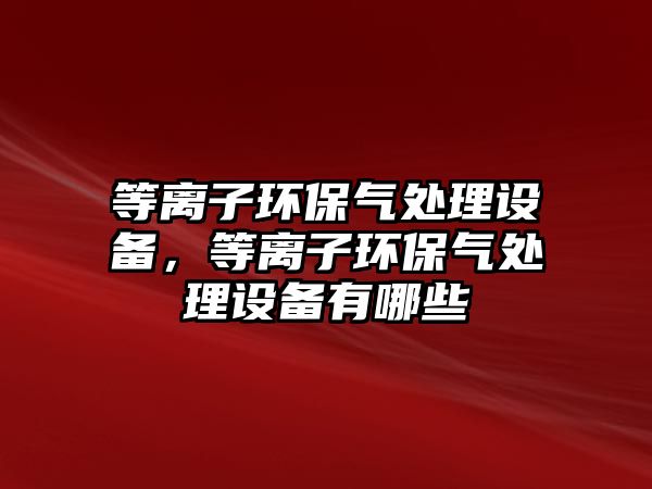 等離子環(huán)保氣處理設備，等離子環(huán)保氣處理設備有哪些