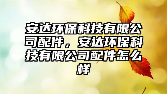安達(dá)環(huán)保科技有限公司配件，安達(dá)環(huán)保科技有限公司配件怎么樣