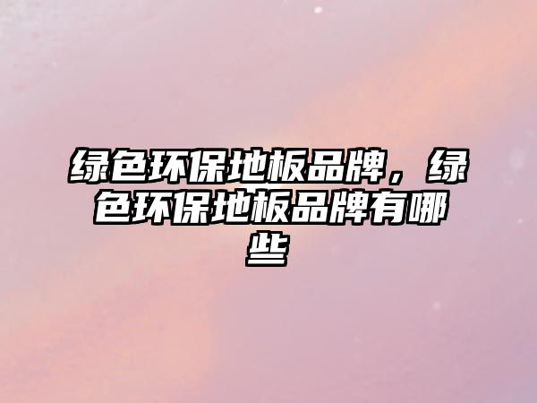 綠色環(huán)保地板品牌，綠色環(huán)保地板品牌有哪些