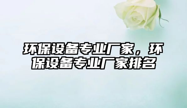 環(huán)保設備專業(yè)廠家，環(huán)保設備專業(yè)廠家排名