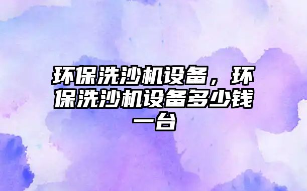 環(huán)保洗沙機設(shè)備，環(huán)保洗沙機設(shè)備多少錢一臺