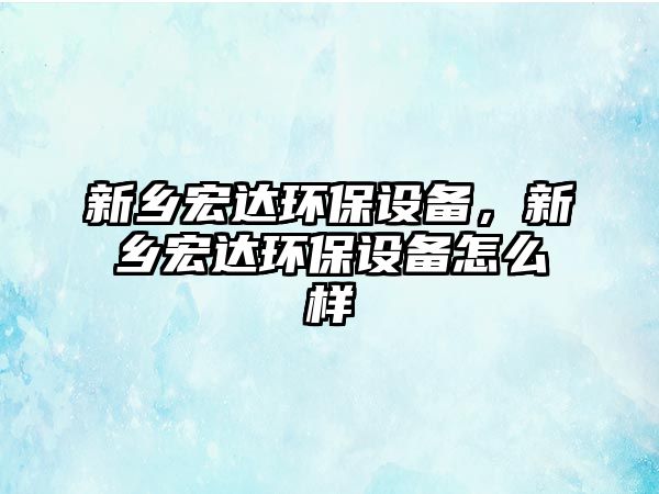 新鄉(xiāng)宏達(dá)環(huán)保設(shè)備，新鄉(xiāng)宏達(dá)環(huán)保設(shè)備怎么樣