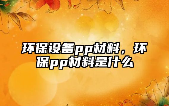 環(huán)保設(shè)備pp材料，環(huán)保pp材料是什么