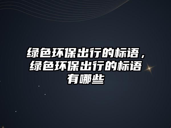 綠色環(huán)保出行的標(biāo)語，綠色環(huán)保出行的標(biāo)語有哪些
