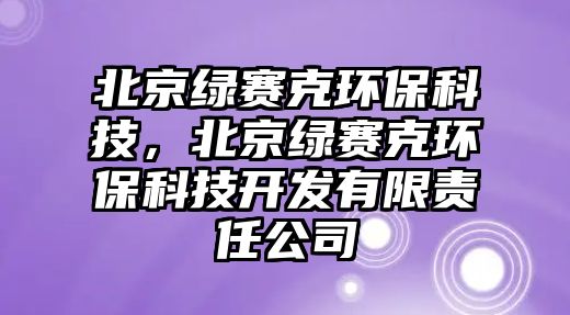 北京綠賽克環(huán)?？萍?，北京綠賽克環(huán)?？萍奸_發(fā)有限責任公司