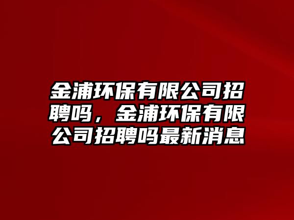 金浦環(huán)保有限公司招聘嗎，金浦環(huán)保有限公司招聘嗎最新消息
