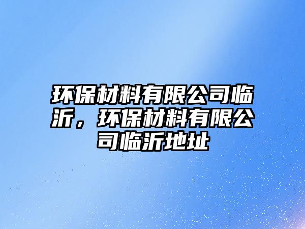 環(huán)保材料有限公司臨沂，環(huán)保材料有限公司臨沂地址