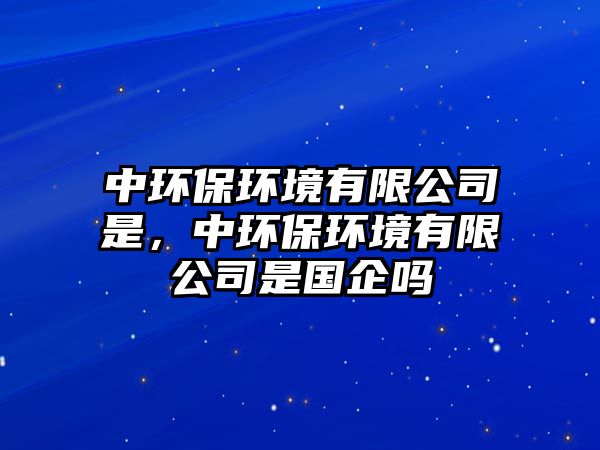 中環(huán)保環(huán)境有限公司是，中環(huán)保環(huán)境有限公司是國(guó)企嗎