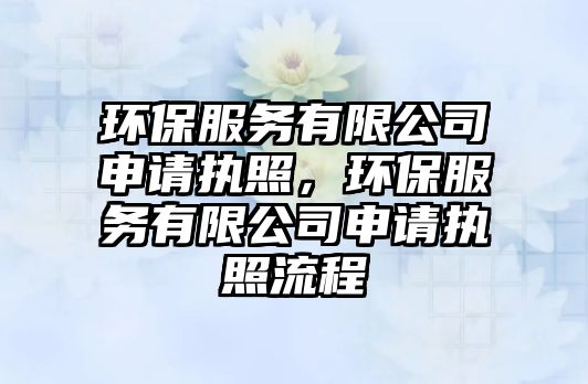 環(huán)保服務(wù)有限公司申請執(zhí)照，環(huán)保服務(wù)有限公司申請執(zhí)照流程