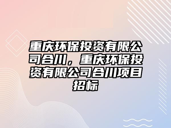 重慶環(huán)保投資有限公司合川，重慶環(huán)保投資有限公司合川項(xiàng)目招標(biāo)