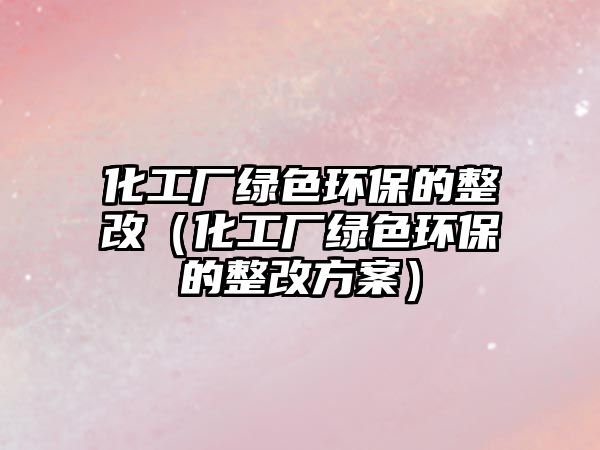 化工廠綠色環(huán)保的整改（化工廠綠色環(huán)保的整改方案）