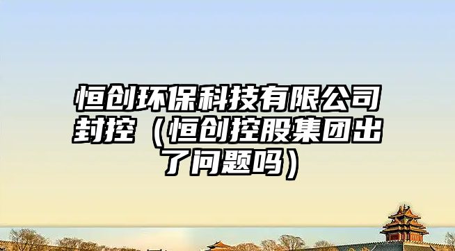 恒創(chuàng)環(huán)?？萍加邢薰痉饪兀ê銊?chuàng)控股集團出了問題嗎）