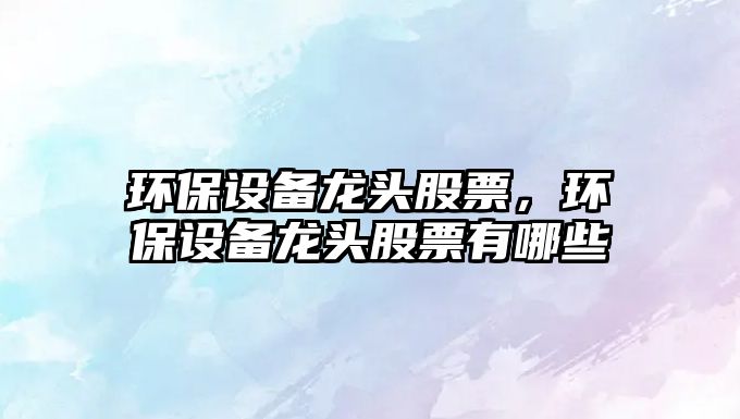 環(huán)保設(shè)備龍頭股票，環(huán)保設(shè)備龍頭股票有哪些